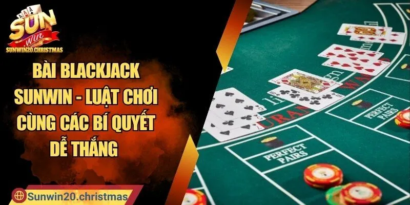 Bài BlackJack SUNWIN - Luật Chơi Cùng Các Bí Quyết Dễ Thắng