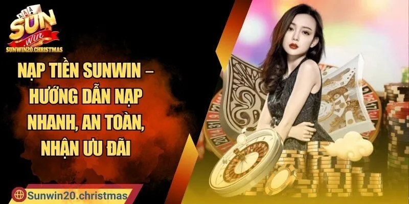 Nạp Tiền SUNWIN – Hướng Dẫn Nạp Nhanh, An Toàn, Nhận Ưu Đãi
